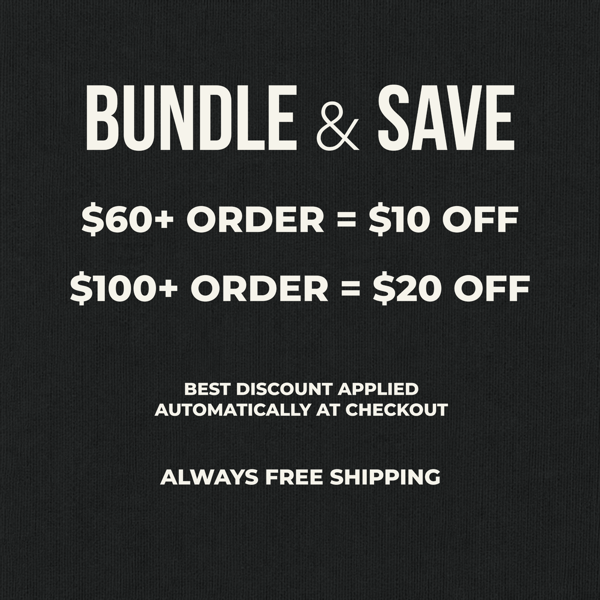 Black promotional graphic with white text reading 'BUNDLE & SAVE', '$60+ ORDER = $10 OFF', '$100+ ORDER = $20 OFF', 'BEST DISCOUNT APPLIED AUTOMATICALLY AT CHECKOUT', and 'ALWAYS FREE SHIPPING'.
